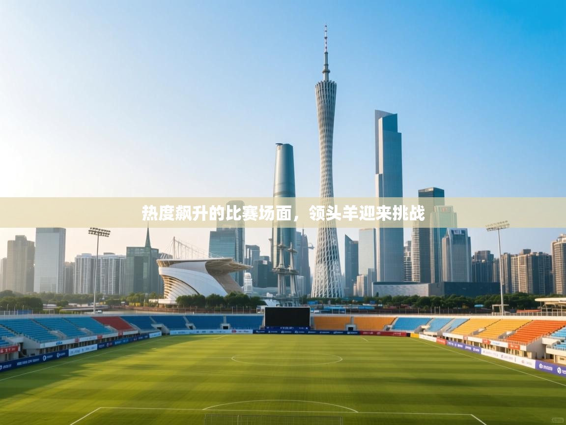 热度飙升的比赛场面,领头羊迎来挑战 第1张