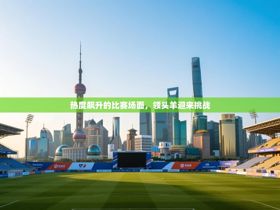 热度飙升的比赛场面,领头羊迎来挑战 第2张