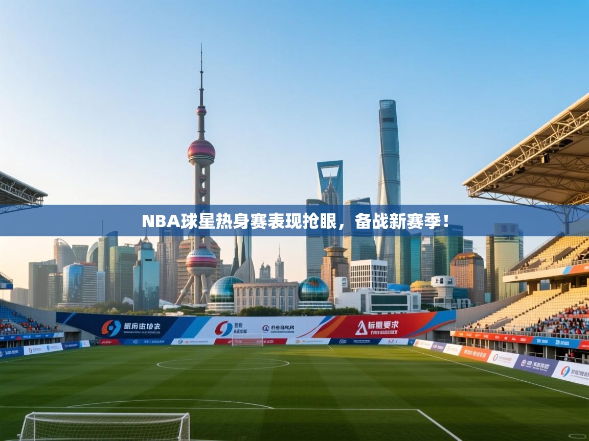 NBA球星热身赛表现抢眼，备战新赛季！