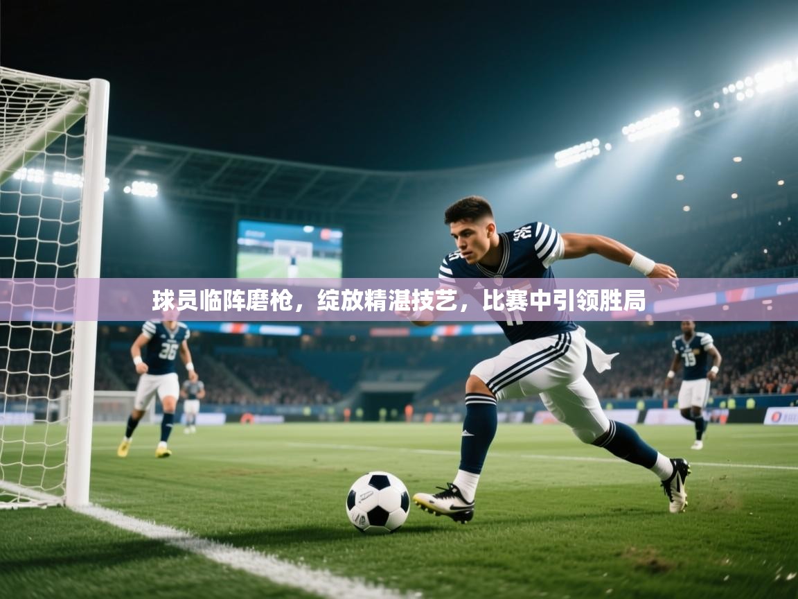 球员临阵磨枪，绽放精湛技艺，比赛中引领胜局