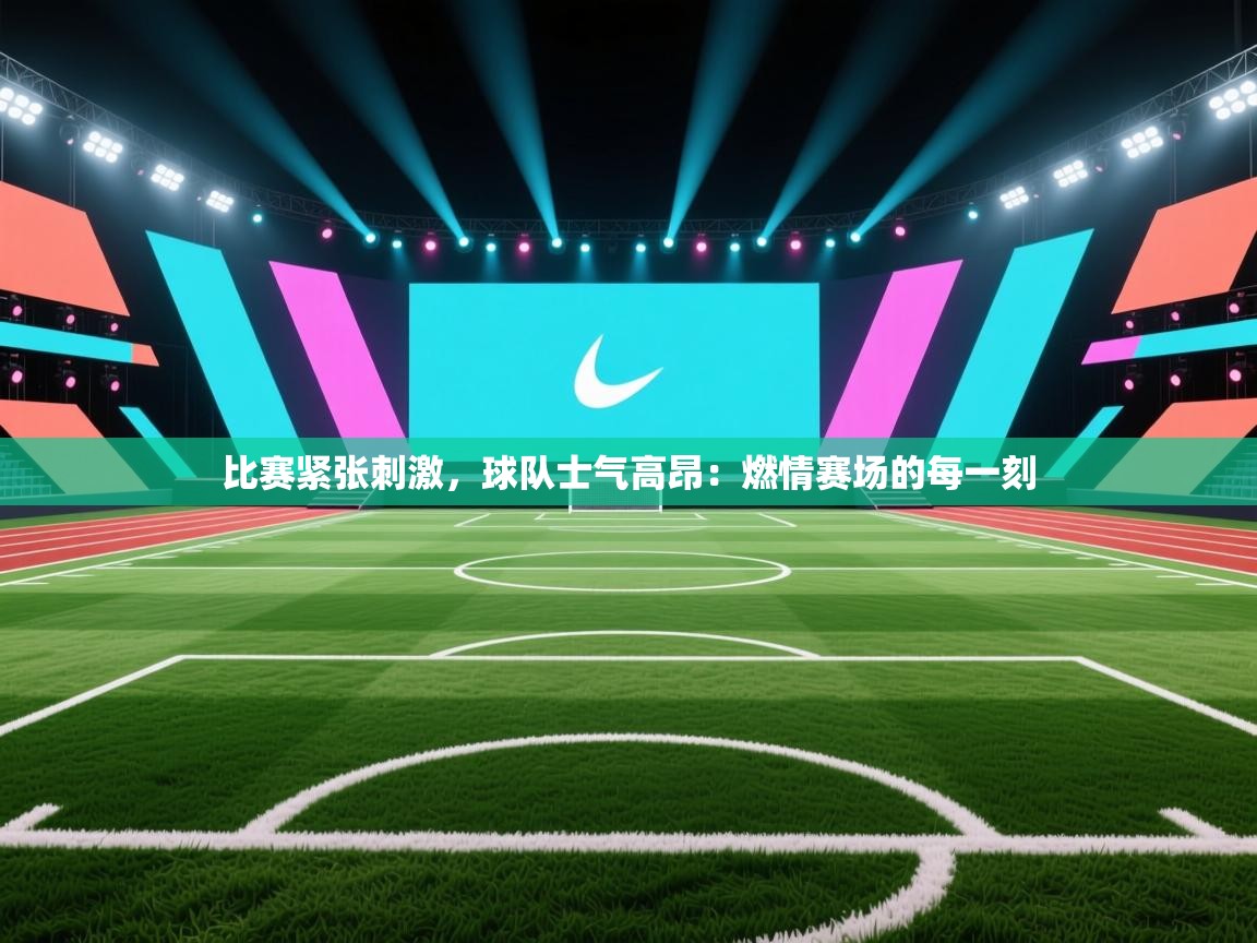比赛紧张刺激，球队士气高昂：燃情赛场的每一刻  第1张