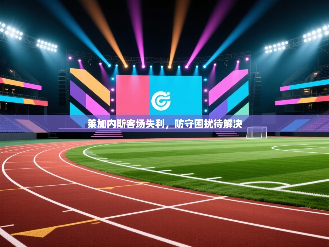 莱加内斯客场失利,防守困扰待解决 第1张