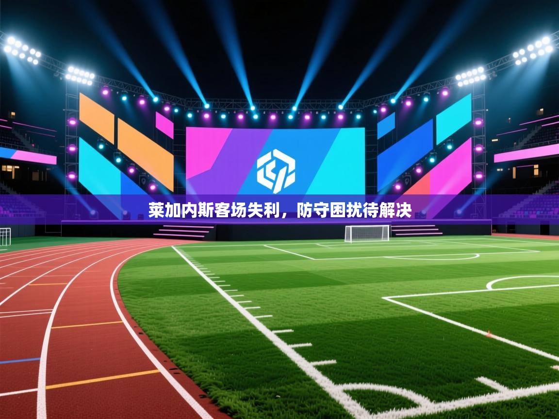 莱加内斯客场失利,防守困扰待解决 第2张